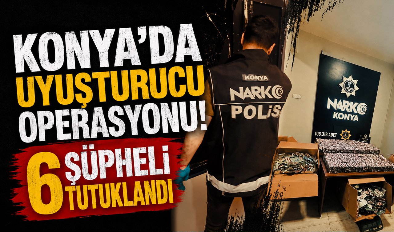 Konya’da uyuşturucu operasyonu! 6 şüpheli tutuklandı