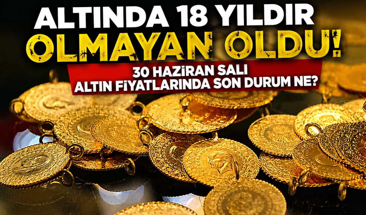 Altında 18 yıldır olmayan oldu! 30 Haziran Salı altın fiyatlarında son durum ne? 