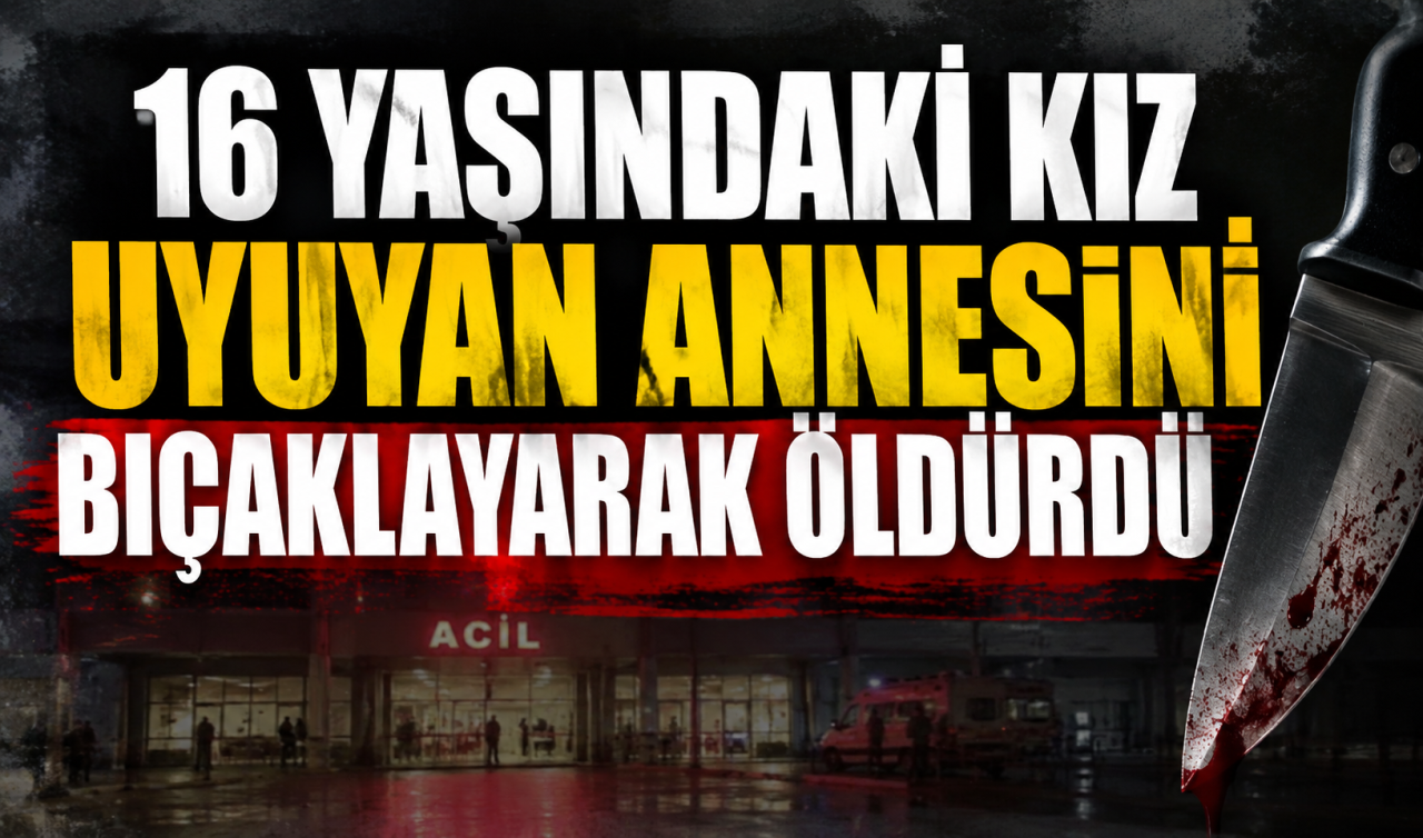 16 yaşındaki kız uyuyan annesini bıçaklayarak öldürdü