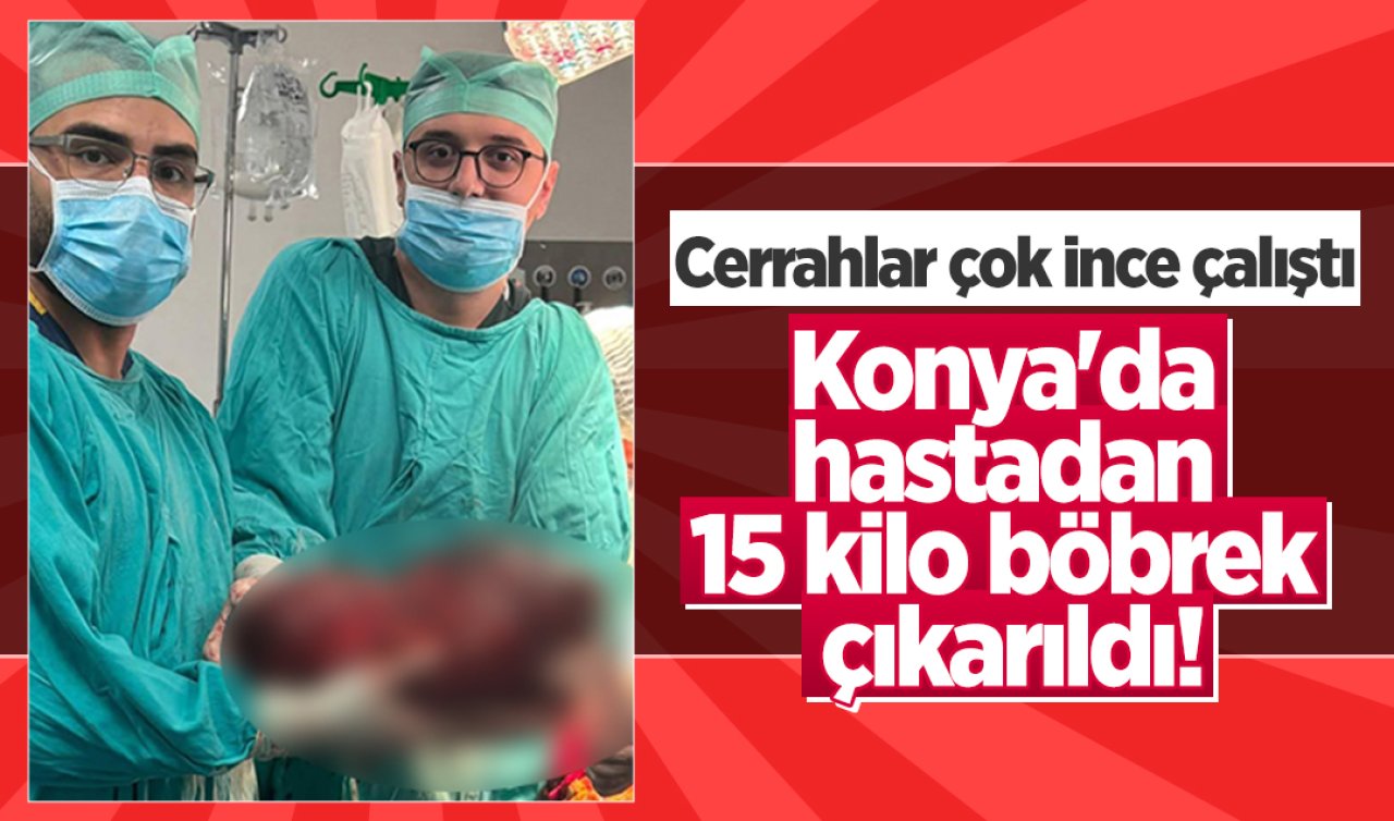 Konya’da hastadan 15 kilo böbrek çıkarıldı! Cerrahlar çok ince çalıştı