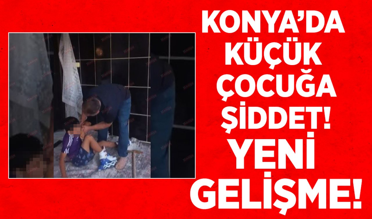 Konya’da küçük çocuğa şiddet olayında yeni gelişme! 