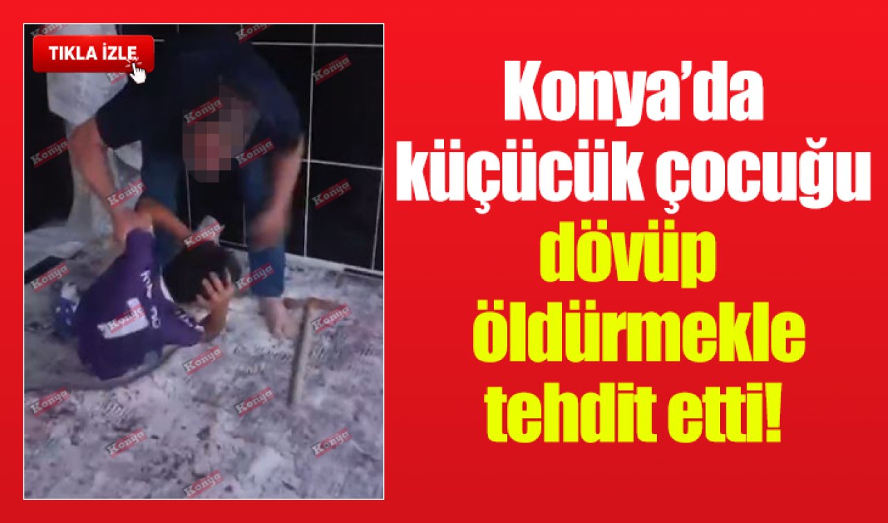 Konya’da küçücük çocuğu dövüp öldürmekle tehdit etti!