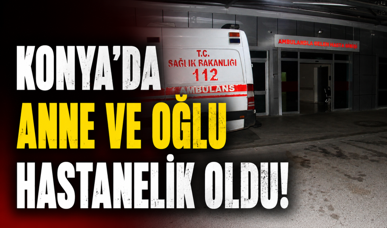 Konya’da anne ve oğlu hastanelik oldu! Gıda zehirlenmesi şüphesi