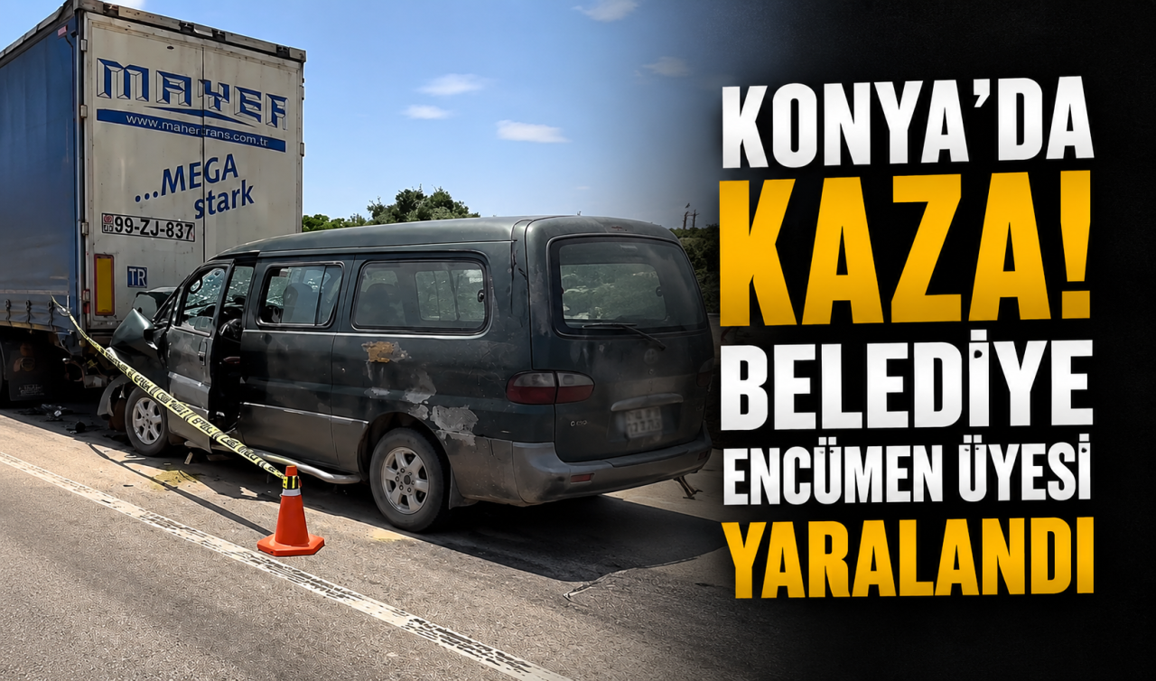 Konya’da Kaza! Belediye Encümen Üyesi Yaralandı