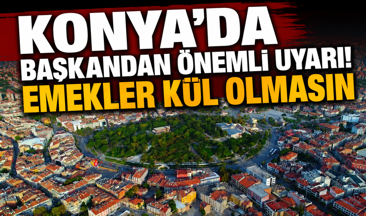 Konya’da başkandan önemli uyarı! Emekler kül olmasın 
