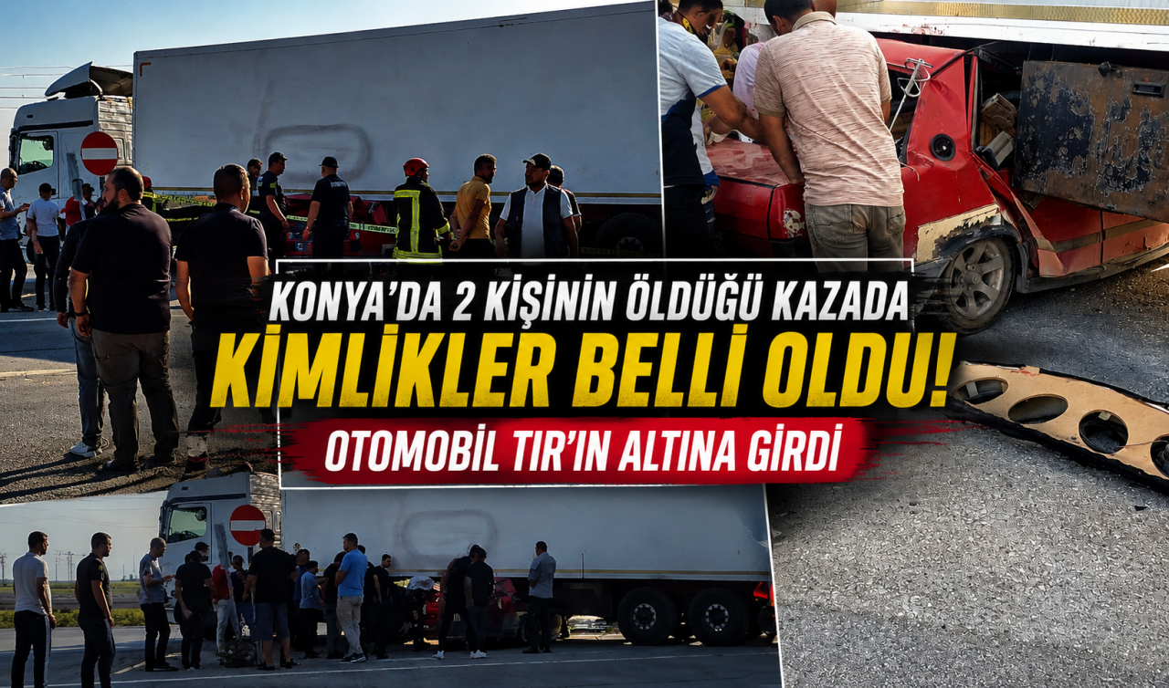 Konya’da 2 kişinin öldüğü kazada kimlikler belli oldu! Otomobil TIR’ın altına girdi