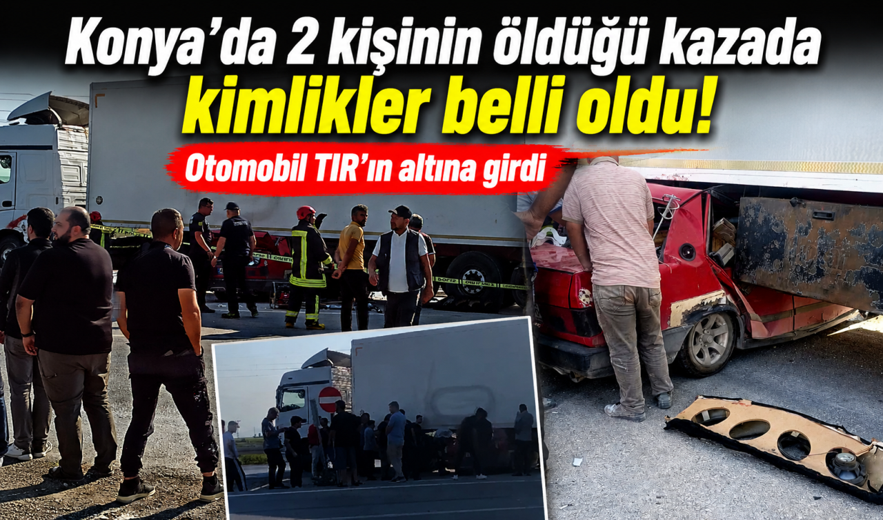 Konya’da 2 kişinin öldüğü kazada kimlikler belli oldu! Otomobil TIR’ın altına girdi