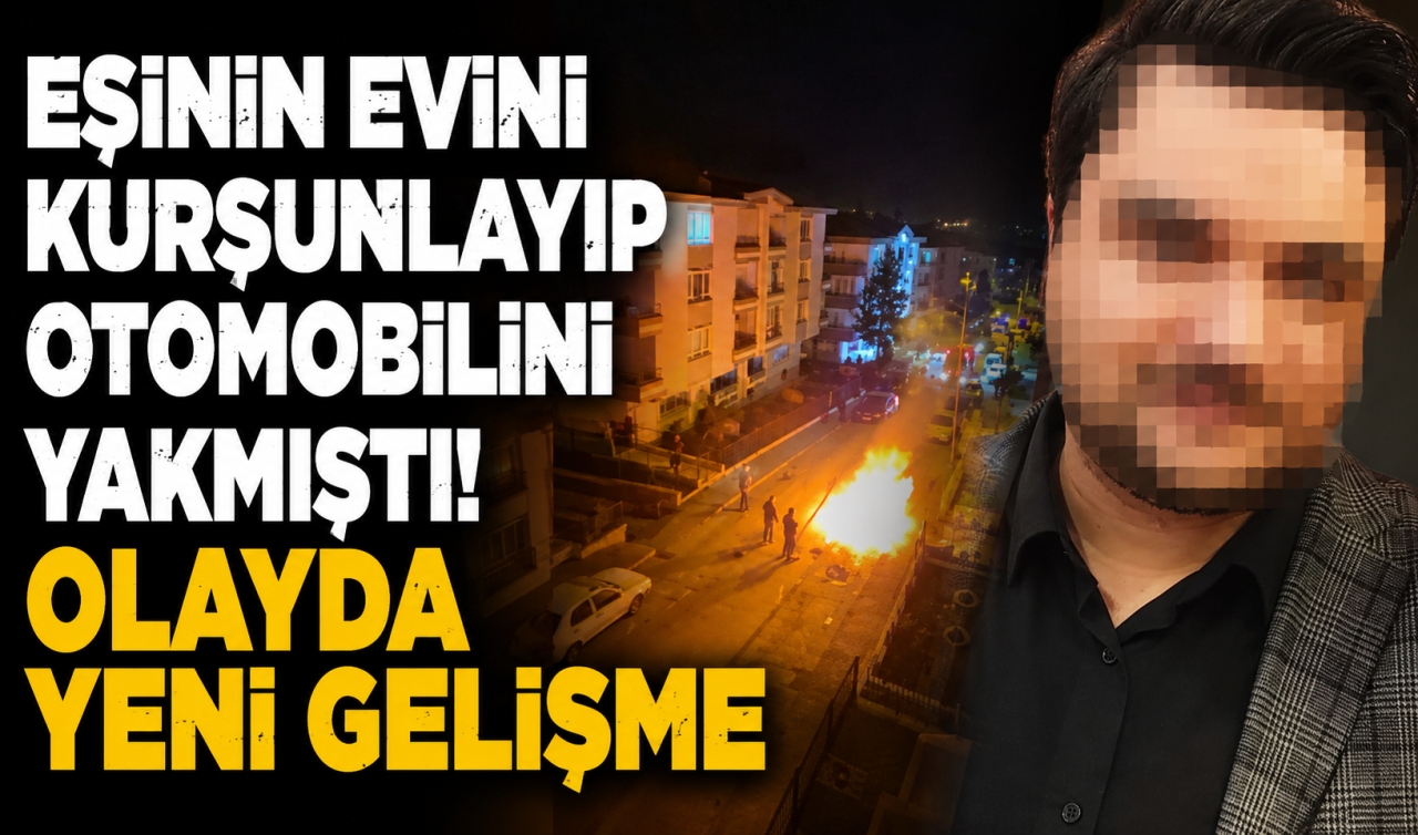 Eşinin evini kurşunlayıp otomobilini yakmıştı! Olayda yeni gelişme 