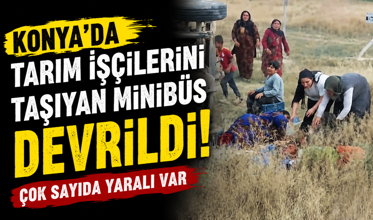Konya’da tarım işçilerini taşıyan minibüs devrildi! Çok sayıda yaralı var 