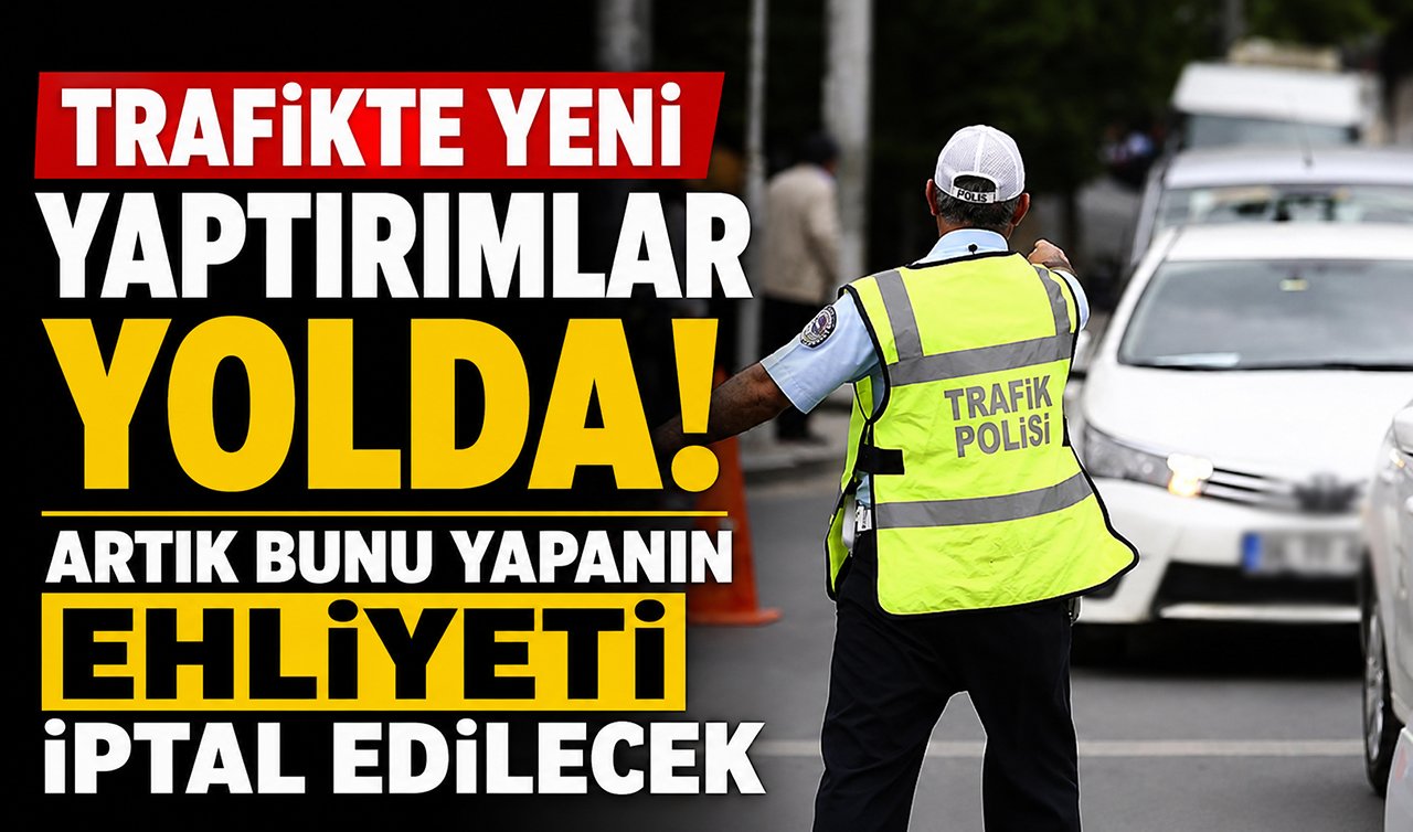 Trafikte yeni yaptırımlar yolda! Artık bunu yapanın ehliyeti iptal edilecek