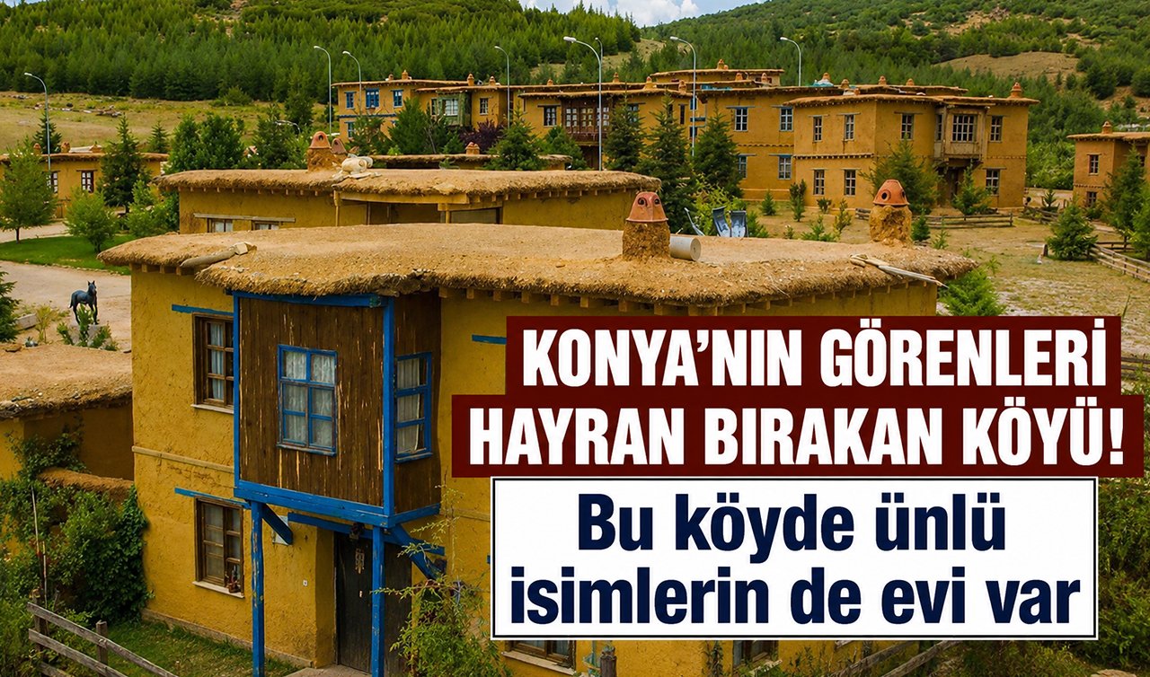 Konya’nın görenleri hayran bırakan köyü! Bu köyde ünlü isimlerin de evi var