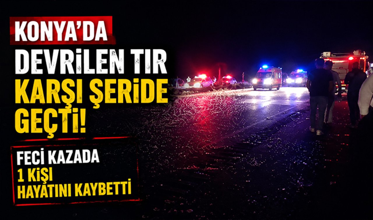 Konya’da devrilen tır karşı şeride geçti! Feci kazada 1 kişi hayatını kaybetti
