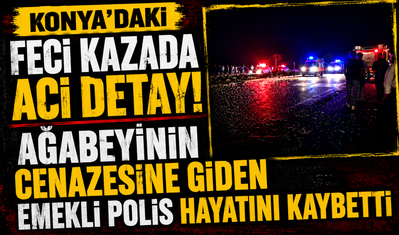 Konya’daki feci kazada acı detay! Ağabeyinin cenazesine giden emekli polis hayatını kaybetti