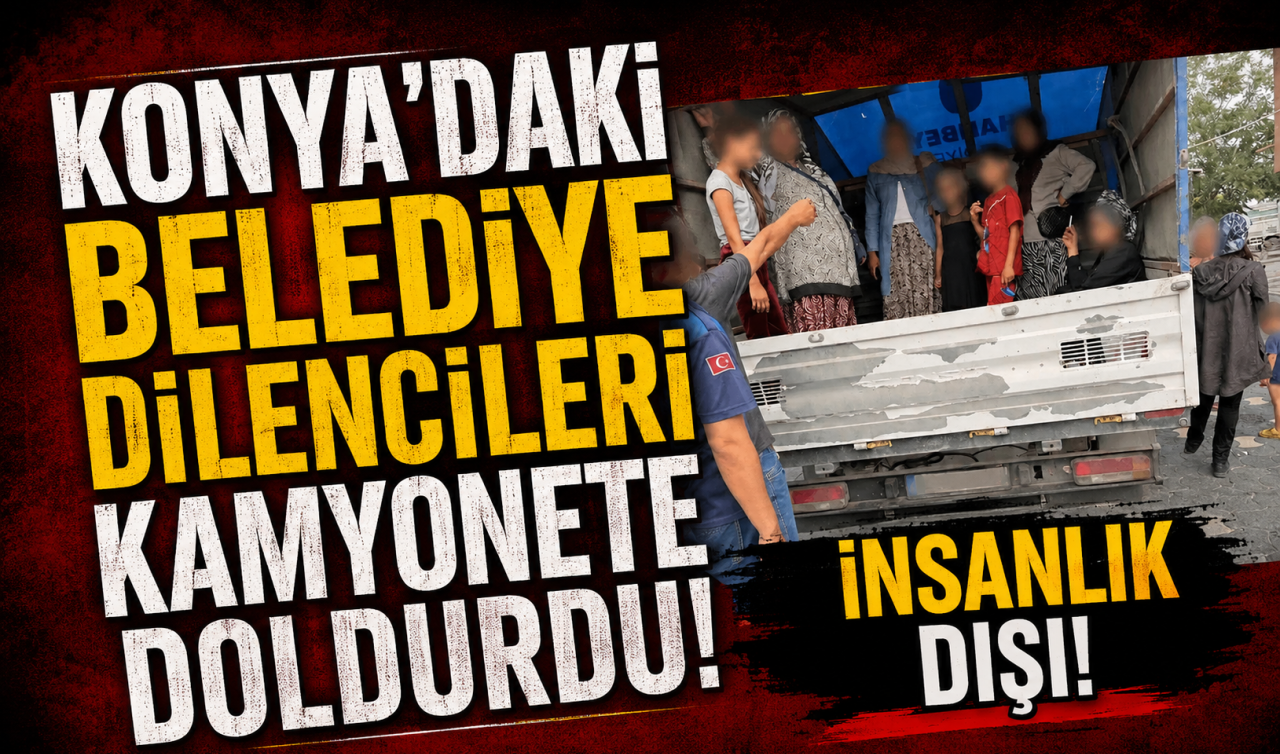 Konya’daki belediye dilencileri kamyonete doldurdu! İnsanlık dışı