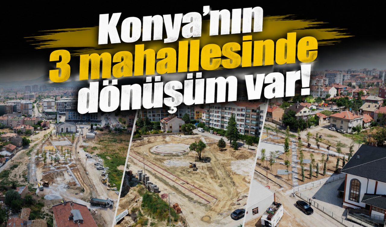 Konya’nın 3 mahallesinde dönüşüm var! 