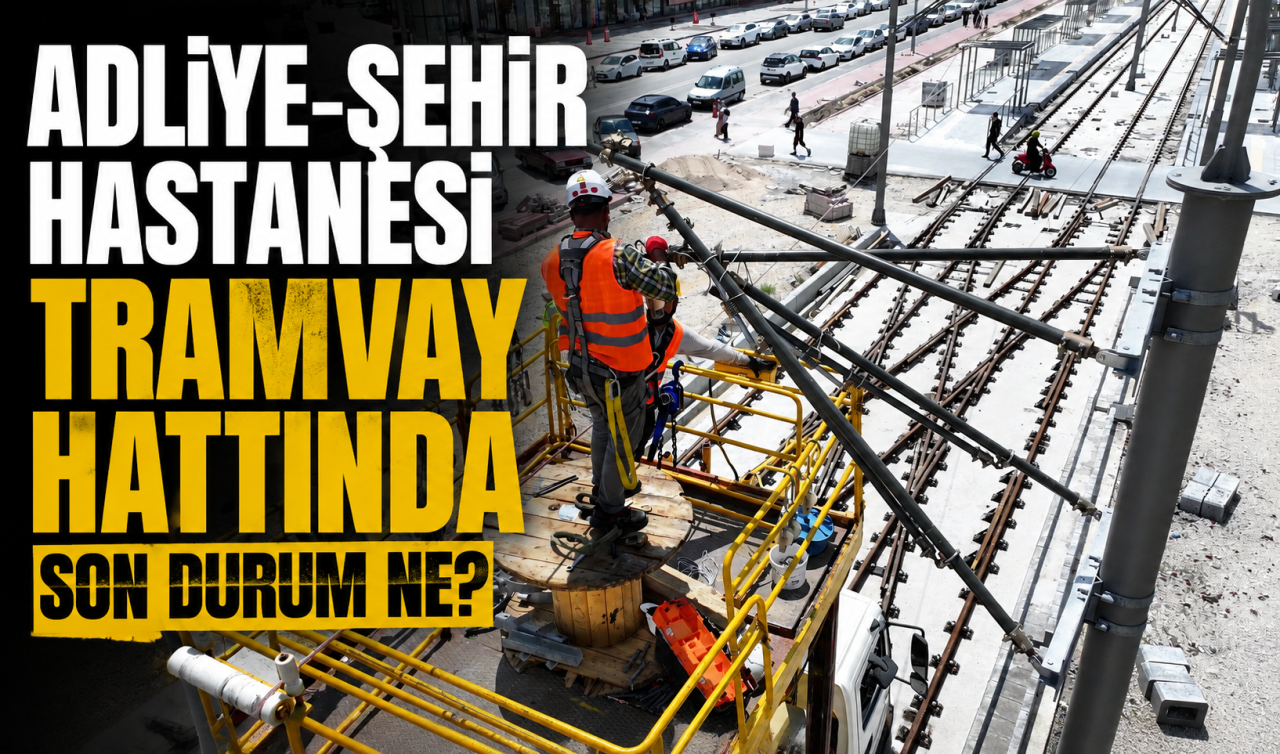 Adliye-Şehir Hastanesi Tramvay hattında son durum ne?
