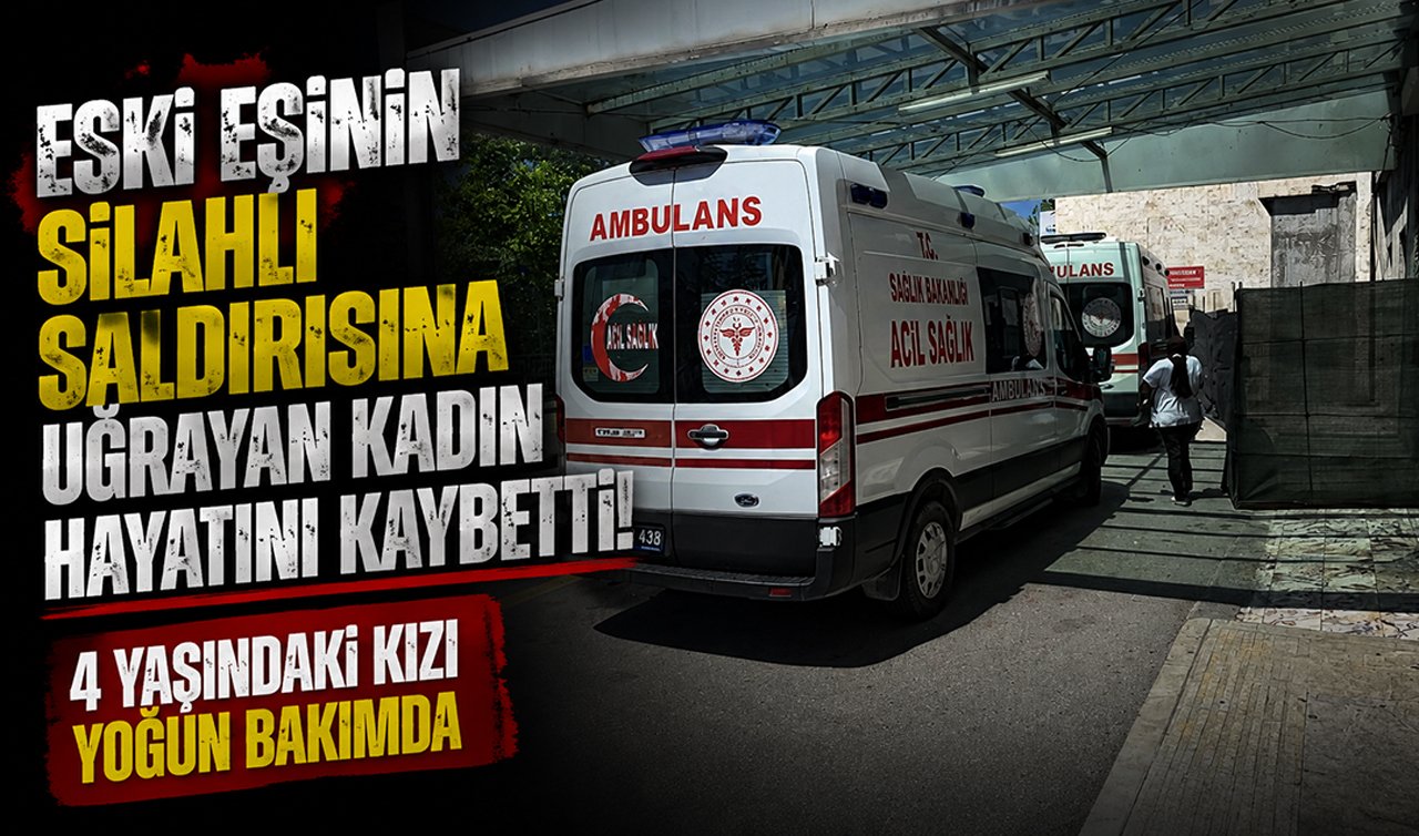Eski eşinin silahlı saldırısına uğrayan kadın hayatını kaybetti! 4 yaşındaki kızı yoğun bakımda 