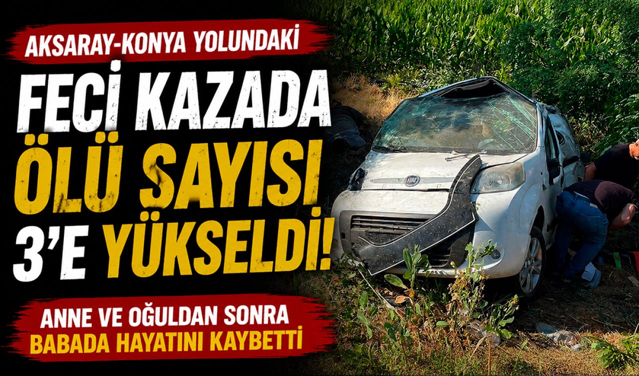 Aksaray-Konya yolundaki feci kazada ölü sayısı 3’e yükseldi! Anne ve oğuldan sonra baba da hayatını kaybetti 