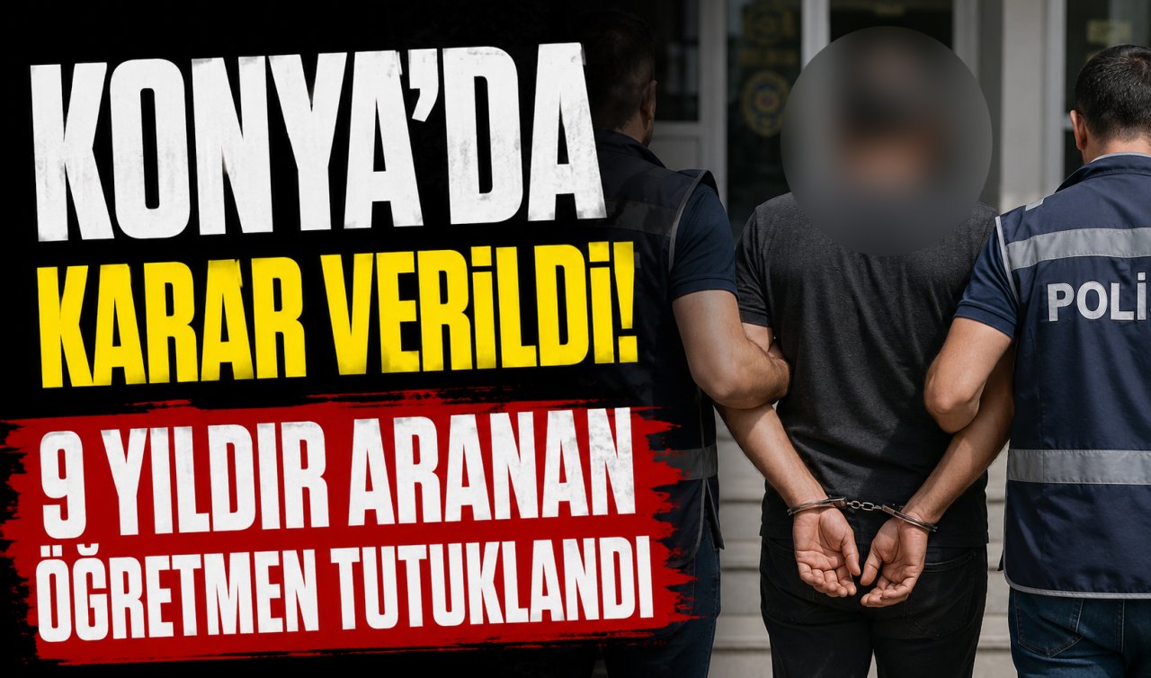 Konya’da karar verildi! 9 yıldır FETÖ’den aranan öğretmen tutuklandı 