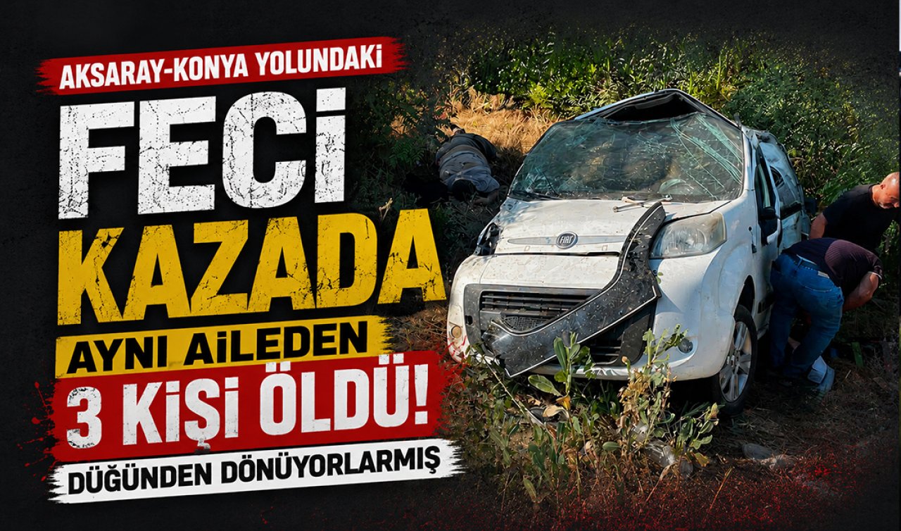 Aksaray-Konya yolundaki feci kazada aynı aileden 3 kişi öldü! Düğünden dönüyorlarmış