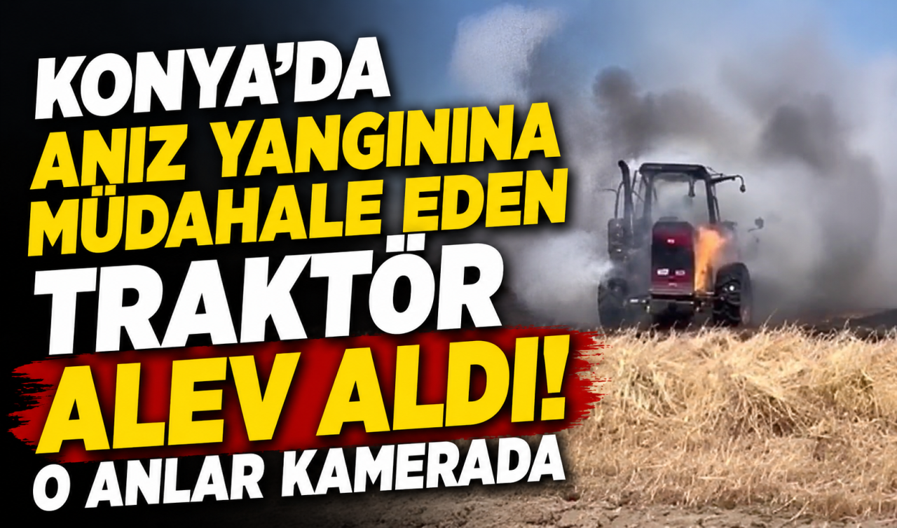 Konya’da anız yangınına müdahale eden traktör alev aldı! O anlar kamerada 