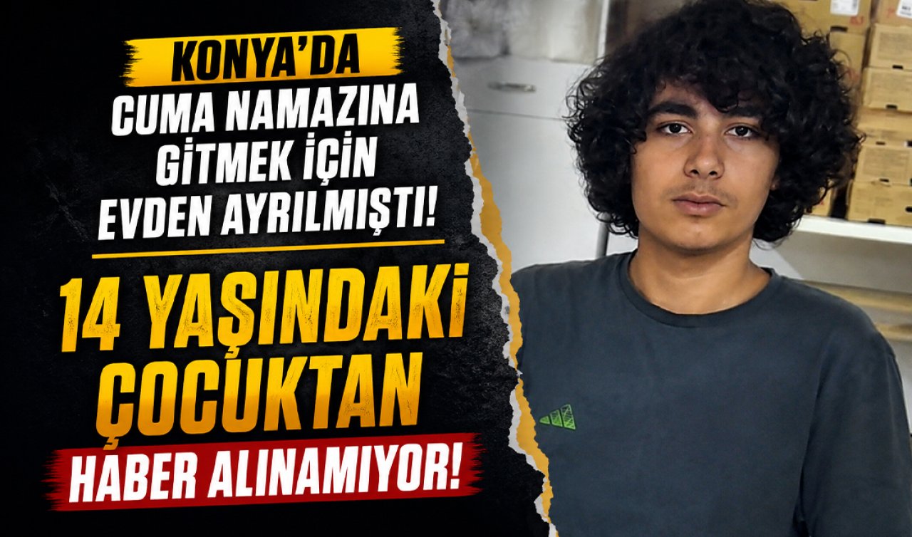 Konya’da cuma namazına gitmek için evden ayrılmıştı! 14 yaşındaki çocuktan haber alınamıyor 