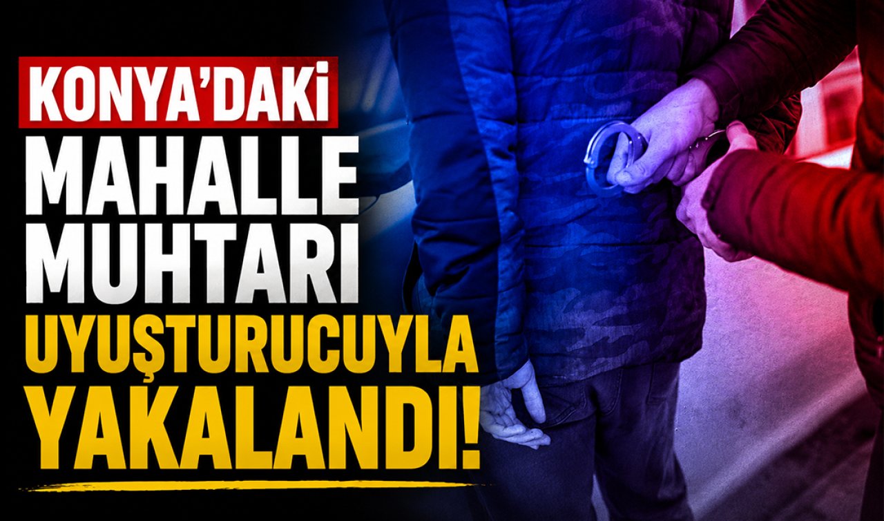 Konya’daki mahalle muhtarı uyuşturucuyla yakalandı!