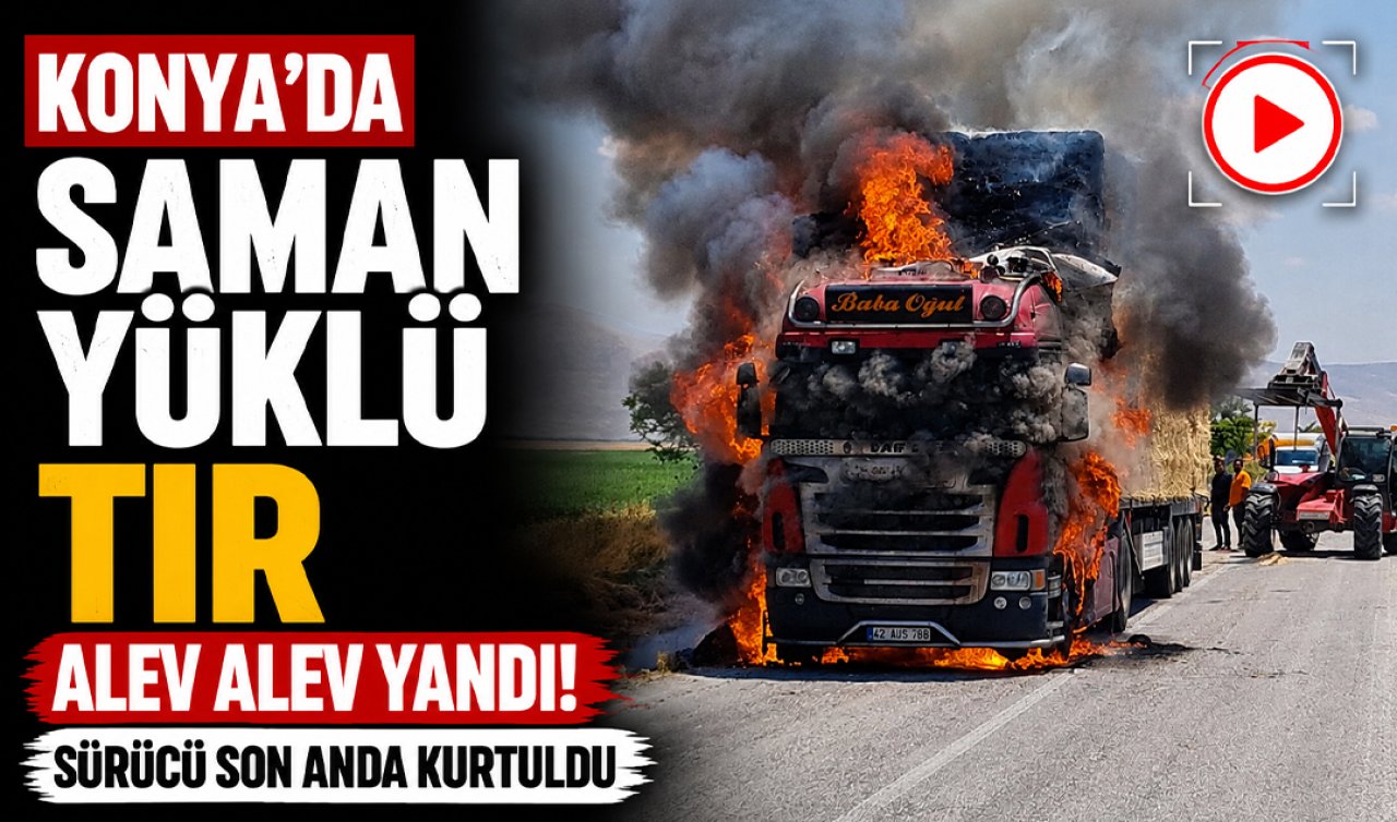 Konya’da saman yüklü TIR alev alev yandı! Sürücü son anda kurtuldu