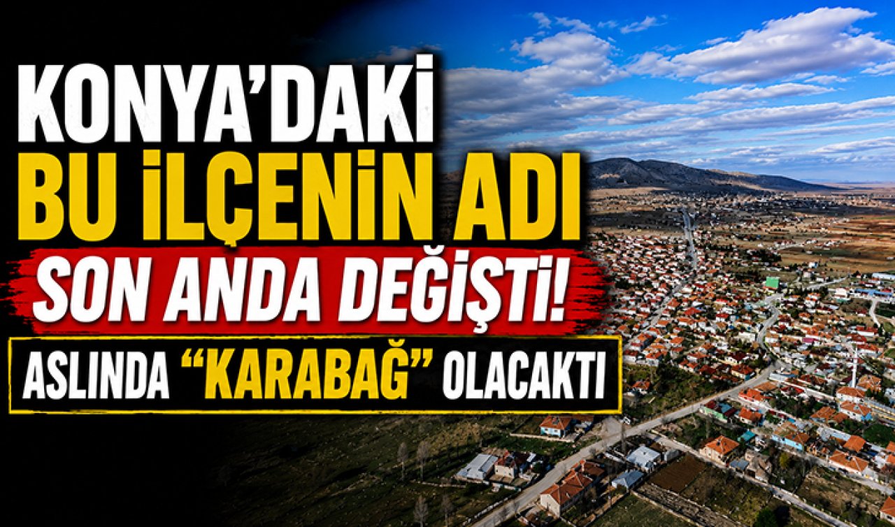 Konya’daki bu ilçenin adı son anda değişti! Aslında “Karabağ’’ olacaktı