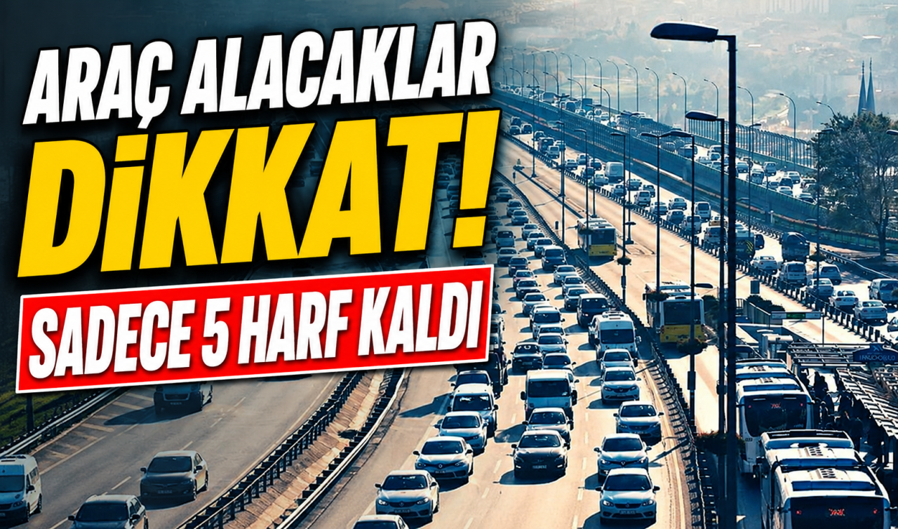 Araç alacaklar dikkat! Sadece 5 harf kaldı 
