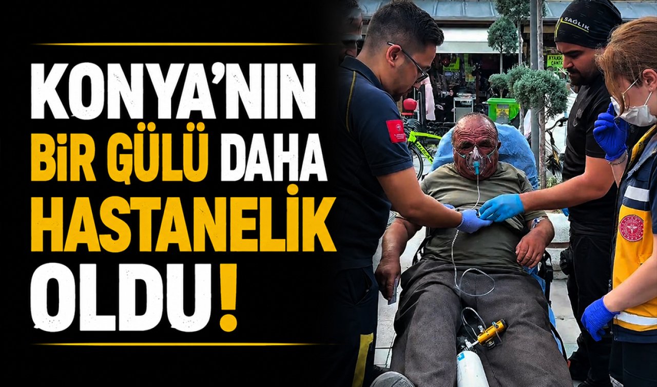 Konya’nın bir gülü daha hastanelik oldu!