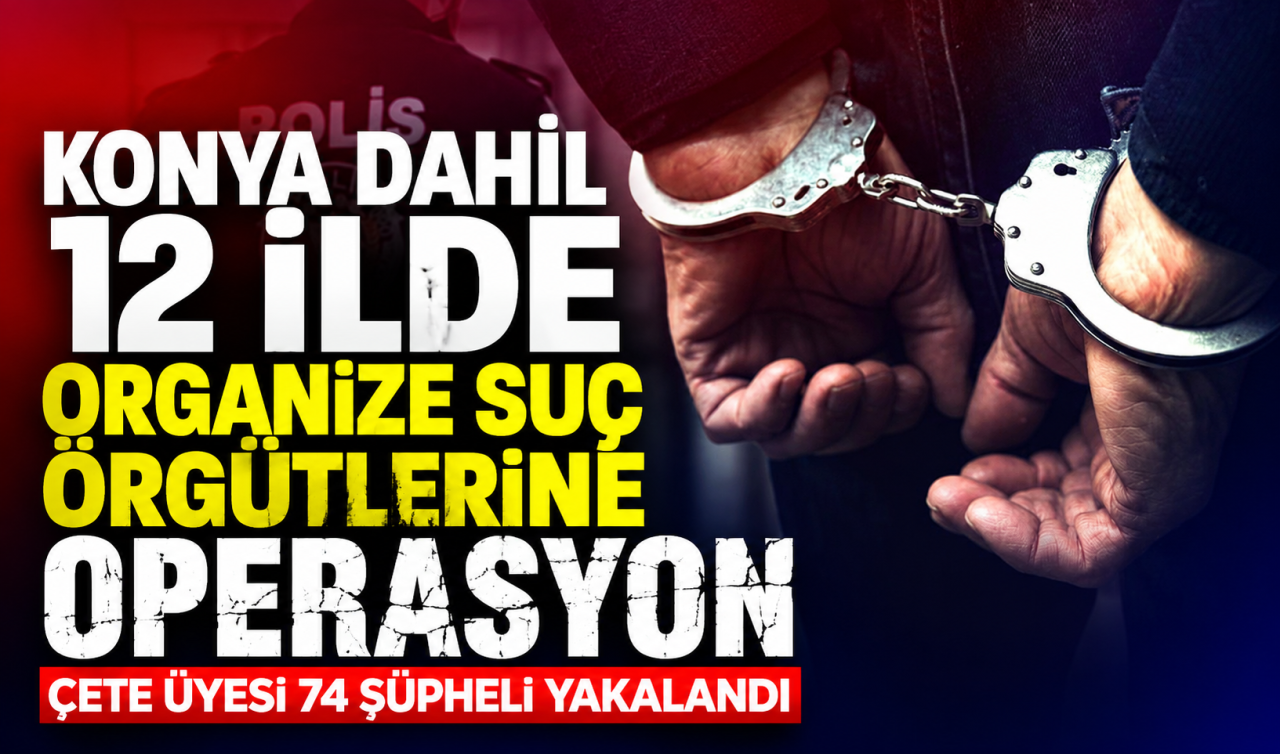 Konya dahil 12 ilde organize suç örgütlerine operasyon: Çete üyesi 74 şüpheli yakalandı