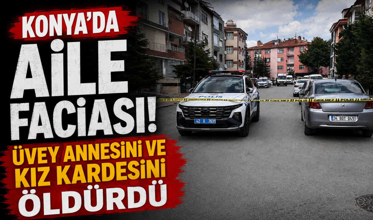 Konya’da aile faciası! Üvey annesini ve kız kardeşini öldürdü