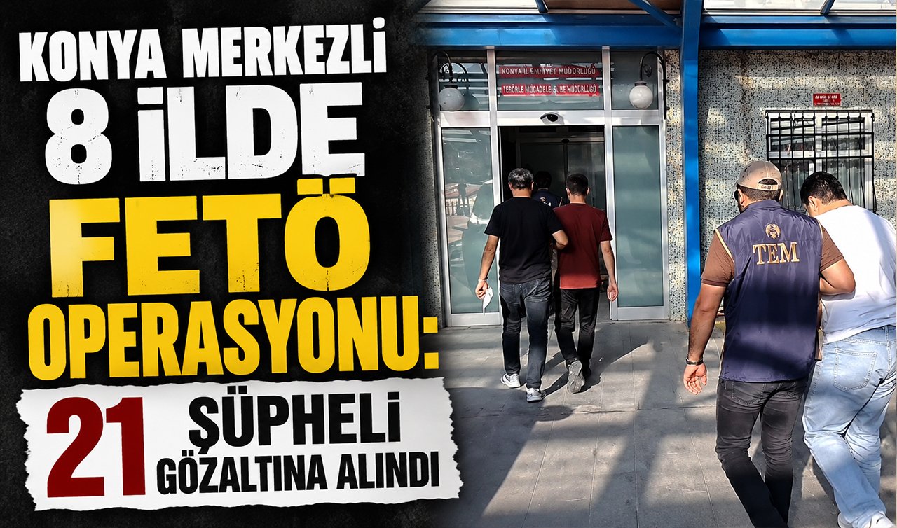 Konya merkezli 8 ilde FETÖ operasyonu: 21 şüpheli gözaltına alındı