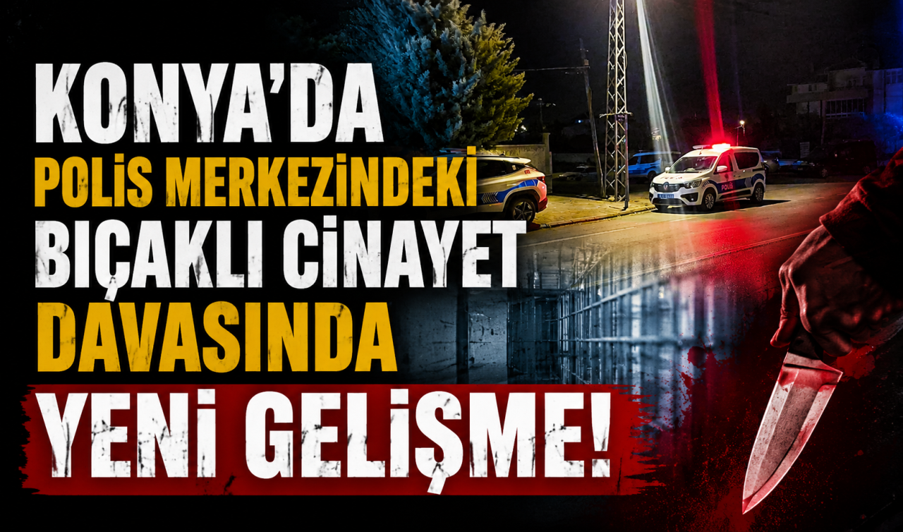 Konya’da polis merkezindeki bıçaklı cinayet davasında YENİ GELİŞME!