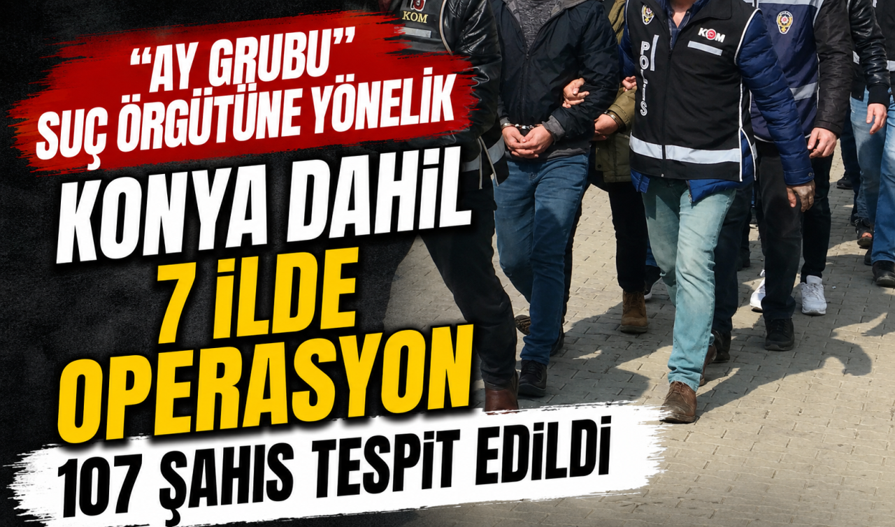  “Ay Grubu’’ suç örgütüne yönelik Konya dahil  7 ilde operasyon: 107 şahıs tespit edildi