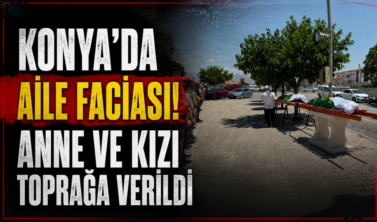 Konya’da aile faciası! Anne ve kızı toprağa verildi