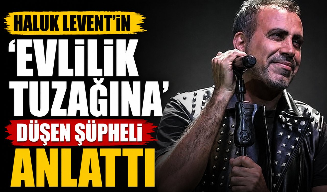  Haluk Levent’in ‘evlilik tuzağına’ düşen şüpheli anlattı