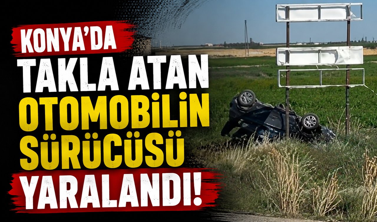 Konya’da takla atan otomobilin sürücüsü yaralandı!