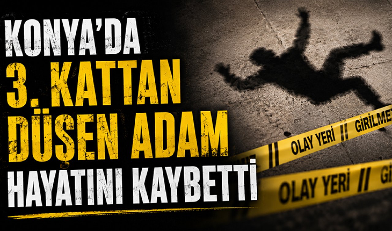 Konya’da 3. kattan düşen adam hayatını kaybetti 