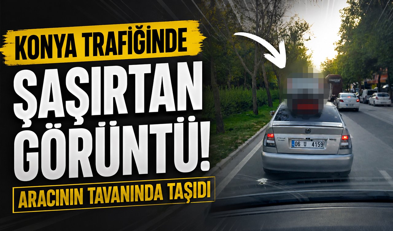 Konya trafiğinde şaşırtan görüntü! Aracının tavanında taşıdı