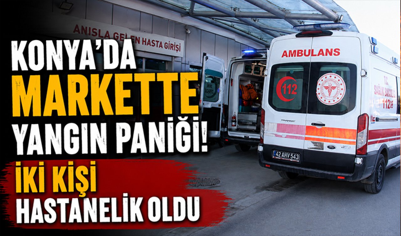 Konya’da markette yangın paniği! İki kişi hastanelik oldu
