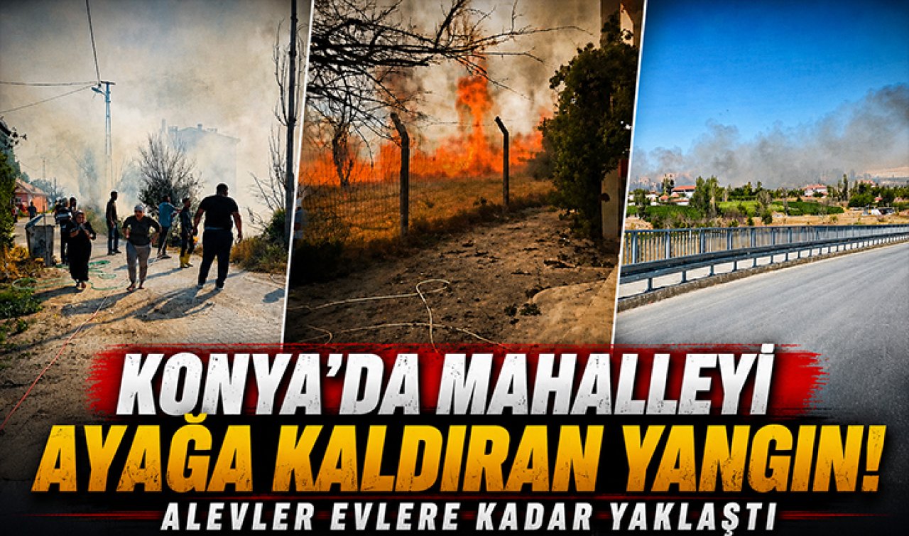 Konya’da mahalleyi ayağa kaldıran yangın! Alevler evlere kadar yaklaştı