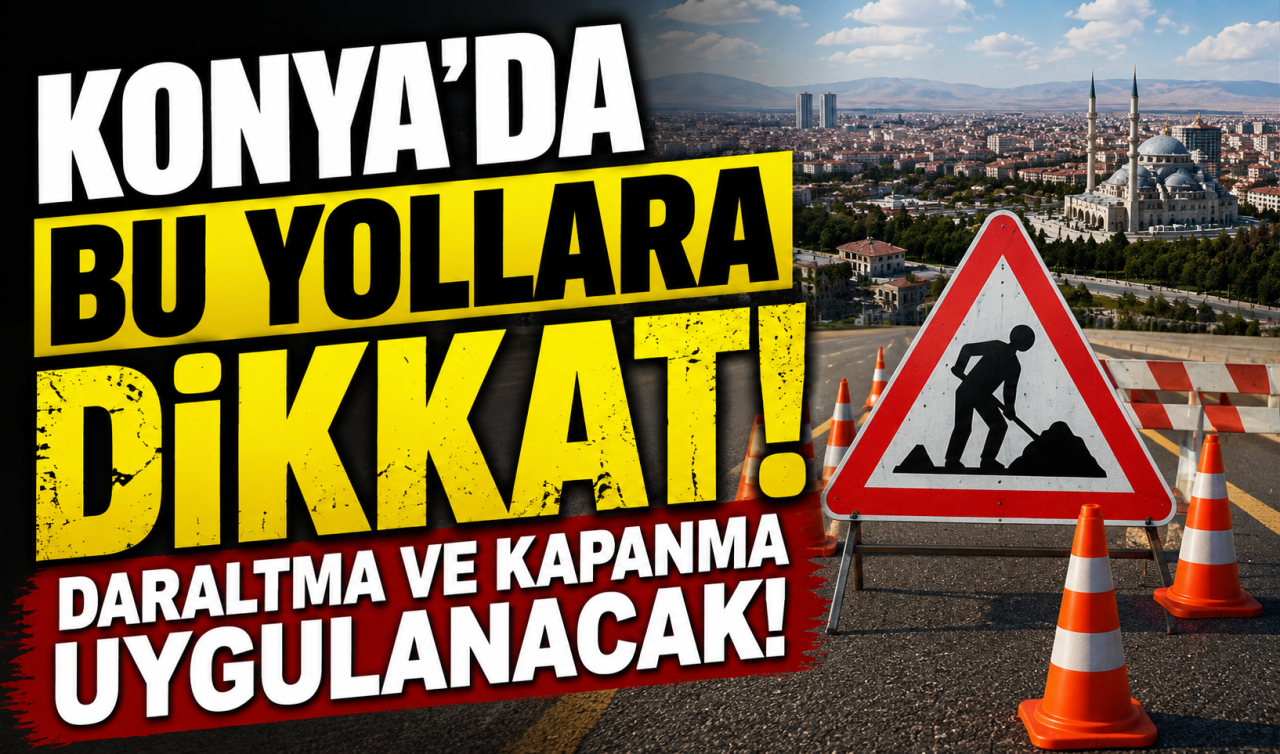 Konya’da bu yollara dikkat! Daraltma ve kapanma uygulanacak 