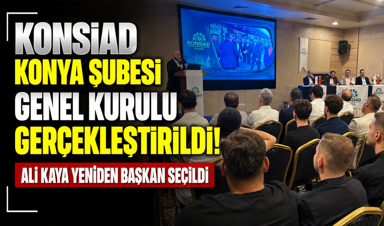 KONSİAD Konya Şubesi Genel Kurulu gerçekleştirildi! Ali Kaya yeniden başkan seçildi 