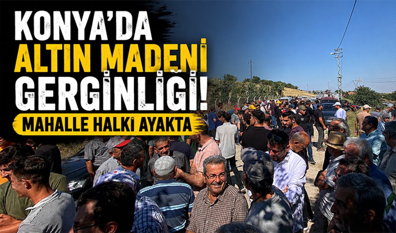 Konya’da altın madeni gerginliği! Mahalle halkı ayakta