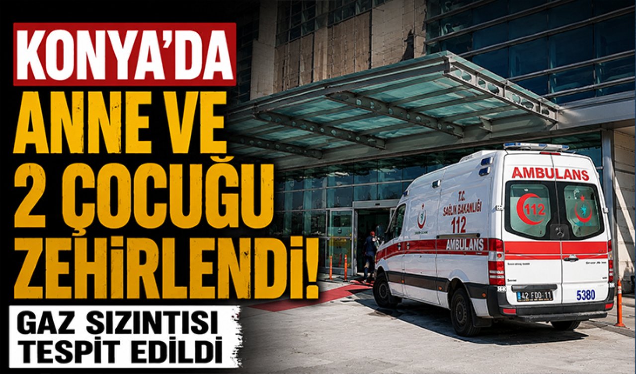 Konya’da anne ve 2 çocuğu zehirlendi! Gaz sızıntısı tespit edildi