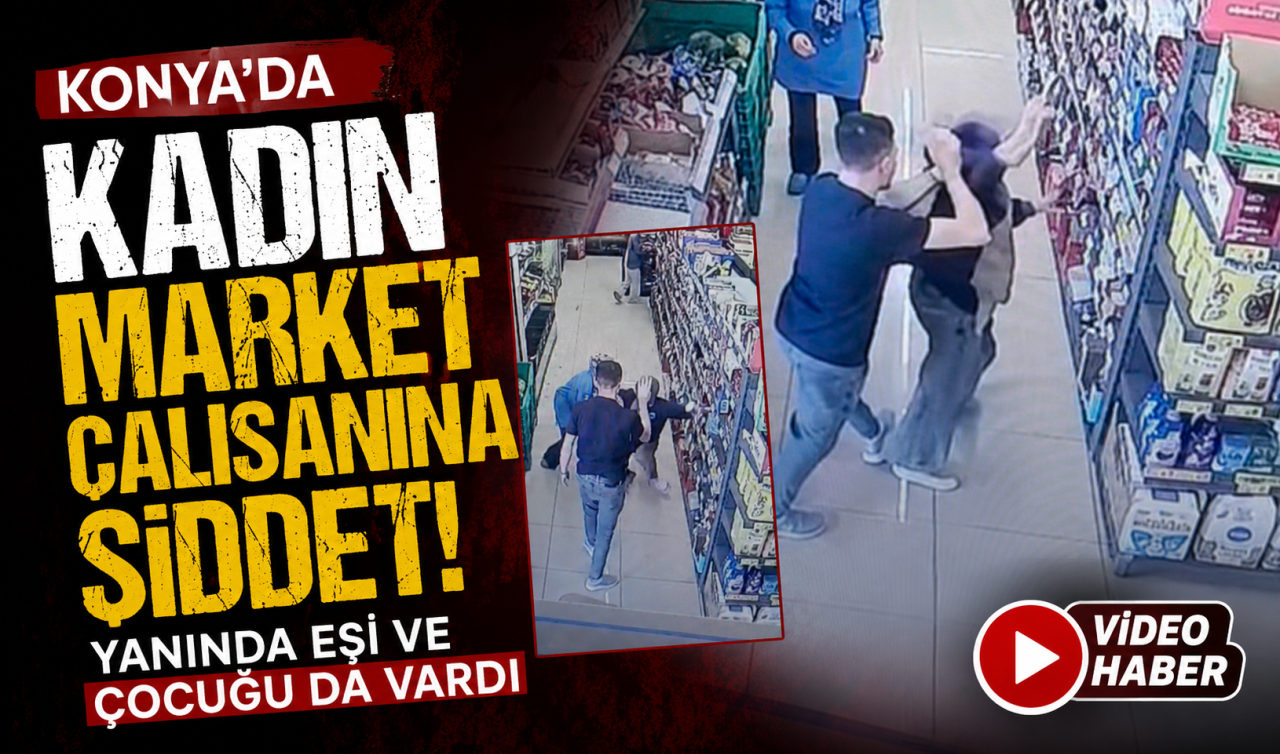 Konya’da kadın market çalışanına şiddet! Yanında eşi ve çocuğu da vardı