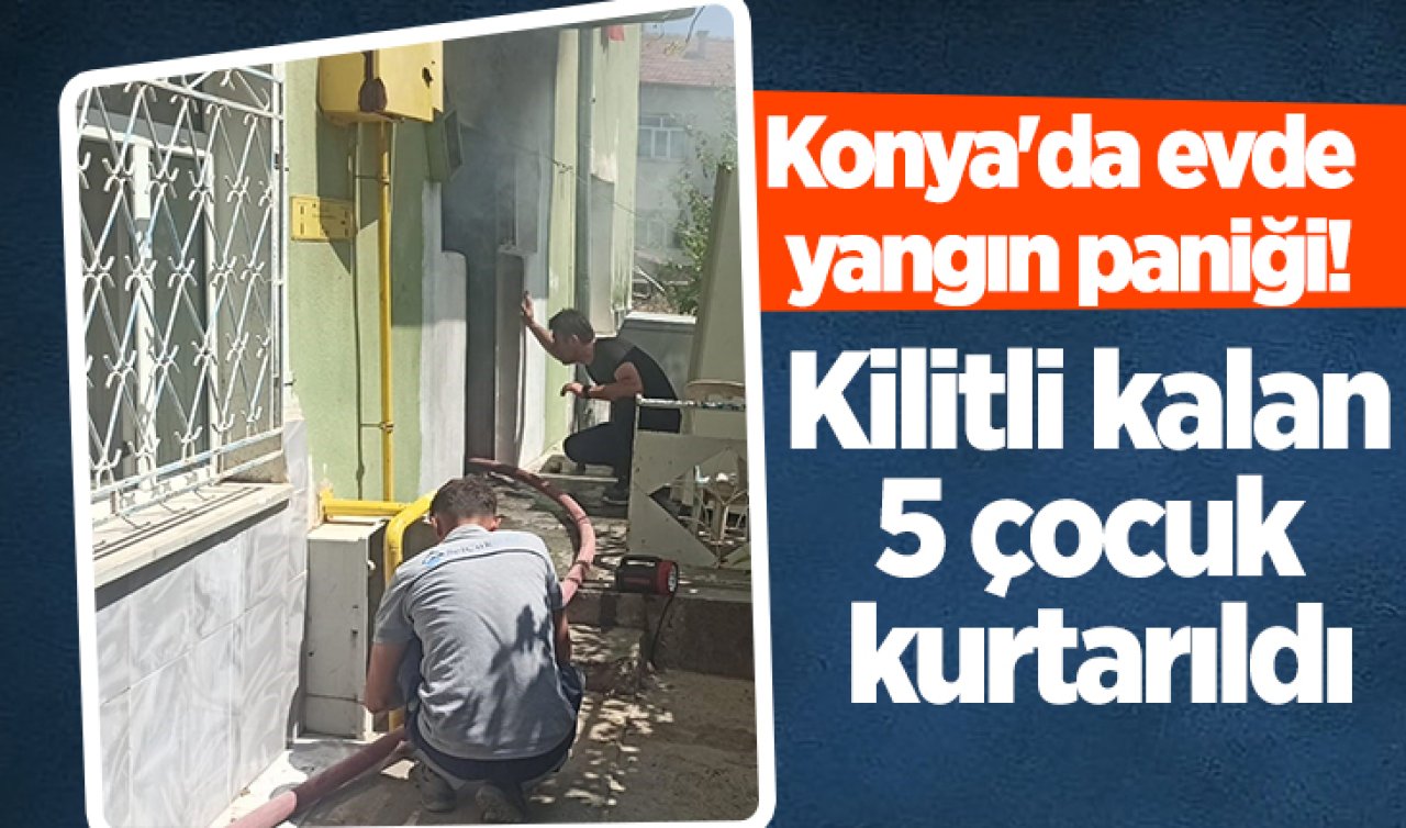 Konya’da evde yangın paniği! Kilitli kalan 5 çocuk kurtarıldı