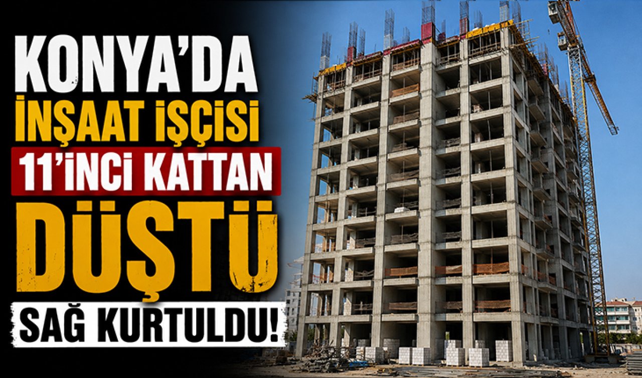 Konya’da inşaat işçisi 11‘inci kattan düştü! Sağ kurtuldu 
